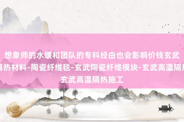 想象师的水缓和团队的专科经由也会影响价钱玄武高温隔热材料-陶瓷纤维毯-玄武陶瓷纤维模块-玄武高温隔热施工